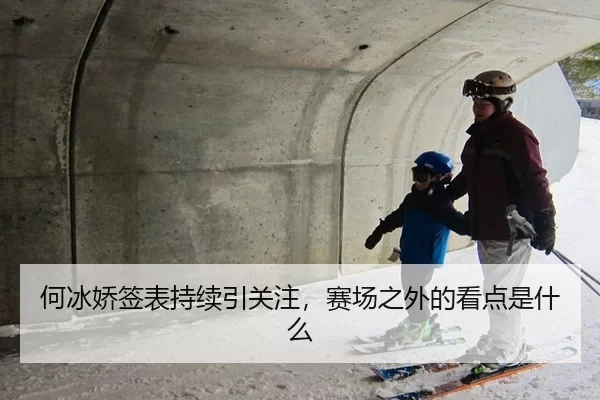 何冰娇签表持续引关注，赛场之外的看点是什么